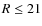 $R\le
21$