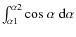 $\int^{\alpha2}_{\alpha1} {\rm cos}~\alpha~{\rm d}\alpha$