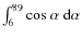 $\int^{89}_{6} {\rm cos}~\alpha~{\rm d}\alpha$