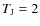 $T_{\rm J}=2$
