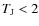 $T_{\rm J}<2$