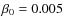 $\beta _0=0.005$