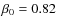 $\beta _0=0.82$