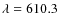$\lambda =610.3$