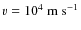 $v=10^4~\rm m~s^{-1}$