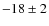 $-18\pm 2$