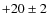 $+20\pm 2$