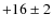 $+16\pm 2$