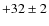 $+32\pm 2$