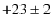 $+23\pm 2$