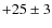 $+25\pm 3$
