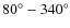 $80^\circ-340^\circ$