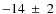 $-14~\pm~2$