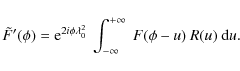 \begin{displaymath}\tilde{F}'(\phi)={\rm e}^{2i\phi\lambda_0^2}~\int_{-\infty}^{+\infty}~F(\phi-u)~R(u)~{\rm d}u.
\end{displaymath}
