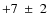 $+7~\pm~2$