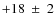 $+18~\pm~2$