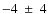 $-4~\pm~4$