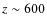 $z\sim 600$