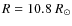 $R = 10.8~\ensuremath{R_\odot} $
