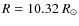 $R=10.32~\ensuremath{R_\odot} $