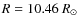 $R=10.46~\ensuremath{R_\odot} $