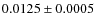 $0.0125 \pm 0.0005$
