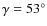 $\gamma = 53^{\circ} $