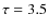 $\tau=3.5$