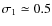 $\sigma_1\simeq 0.5$