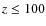 $z\leq 100$