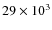 $29\times 10^3$