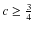 $c\geq\frac {3} {4}$