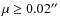 $\mu \geq 0.02''$