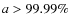 $a >99.99\%$