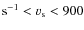 ${\rm s}^{-1} < v_{\rm s} < 900$