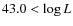 $43.0 < \log L$