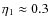 $\eta_1 \approx 0.3$