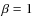 $\beta = 1$