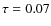 $\tau = 0.07$