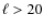 $\ell > 20$