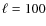$\ell = 100$