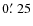 $0\hbox {$.\mkern -4mu^\prime $ }25$