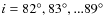$i = 82^{\circ}, 83^{\circ}, ... 89^{\circ}$