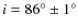 $i = 86^{\circ} \pm 1^{\circ}$