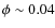 $\phi \sim 0.04$