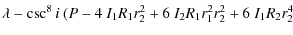 $\displaystyle \lambda - \csc^{8}{i}~(P - 4~I_{1}R_{1}r_{2}^{2} + 6~I_{2}R_{1}r_{1}^{2}r_{2}^{2} + 6~I_{1}R_{2}r_{2}^{4}$