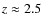 $z \approx 2.5$