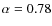 $\alpha=0.78$