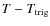 $T-T_{\rm trig}$