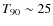 $T_{90}\sim25$